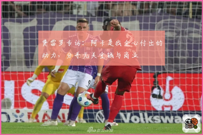 费雷罗专访：阿卡是我全心付出的动力，分手无关金钱与商业