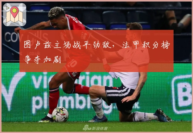 图卢兹主场战平劲敌，法甲积分榜争夺加剧