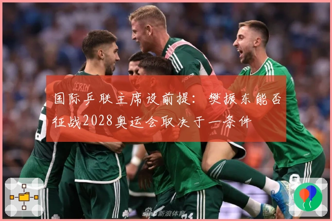 国际乒联主席设前提：樊振东能否征战2028奥运会取决于一条件