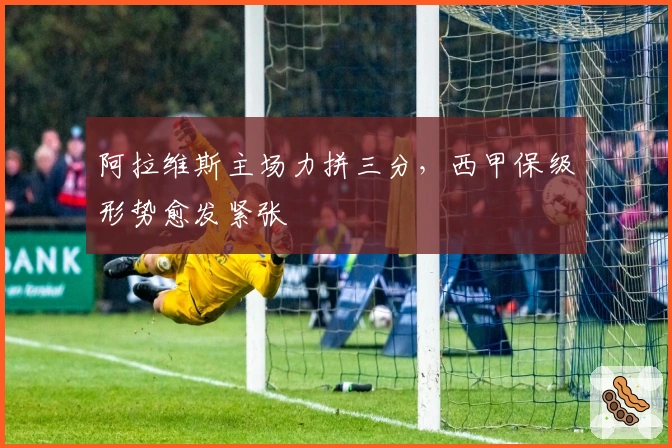 阿拉维斯主场力拼三分，西甲保级形势愈发紧张