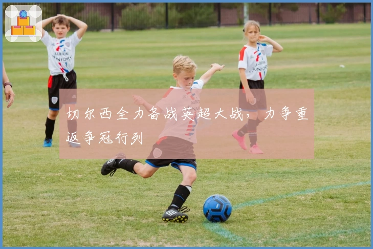 切尔西全力备战英超大战，力争重返争冠行列