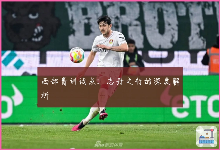 西部青训试点：志丹之行的深度解析