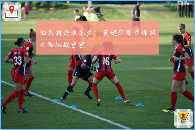 伯恩利逆境求生：英超新赛季保级之路挑战重重