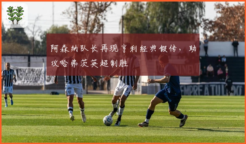 阿森纳队长再现亨利经典假传，助攻哈弗茨英超制胜