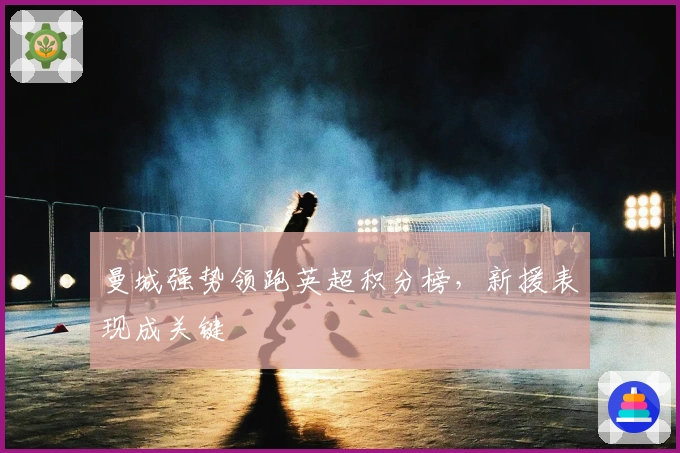 曼城强势领跑英超积分榜，新援表现成关键