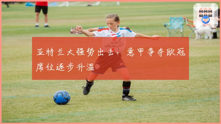 亚特兰大强势出击，意甲争夺欧冠席位逐步升温