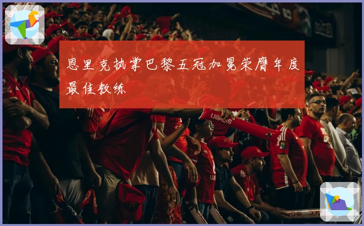 恩里克执掌巴黎五冠加冕荣膺年度最佳教练