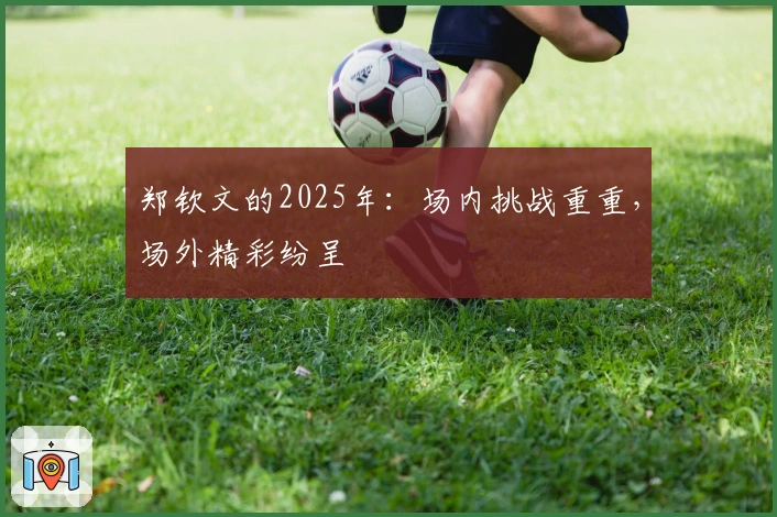 郑钦文的2025年：场内挑战重重，场外精彩纷呈