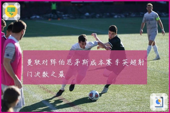 曼联对阵伯恩茅斯成本赛季英超射门次数之最