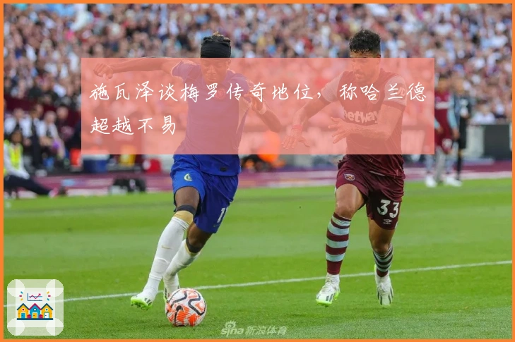 施瓦泽谈梅罗传奇地位，称哈兰德超越不易