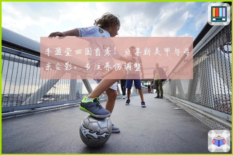 李盈莹回国首秀！分享新美甲与母亲合影，专注养伤调整