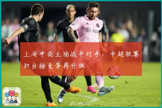 上海申花主场战平对手，中超联赛积分榜竞争再升级